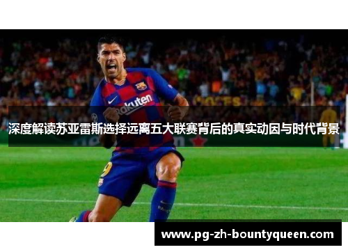 深度解读苏亚雷斯选择远离五大联赛背后的真实动因与时代背景