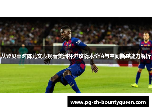 从登贝莱对阵尤文表现看美洲杯进攻战术价值与空间撕裂能力解析