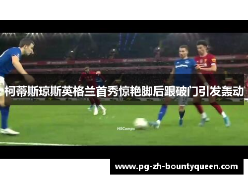 柯蒂斯琼斯英格兰首秀惊艳脚后跟破门引发轰动